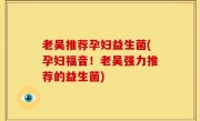 老吴推荐孕妇益生菌(孕妇福音！老吴强力推荐的益生菌)