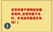宝宝奶量不够喝益生菌有用吗_宝宝奶量不足时，补充益生菌是否有效？)