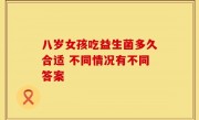 八岁女孩吃益生菌多久合适 不同情况有不同答案