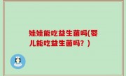 娃娃能吃益生菌吗(婴儿能吃益生菌吗？)