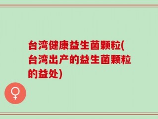 台湾健康益生菌颗粒(台湾出产的益生菌颗粒的益处)