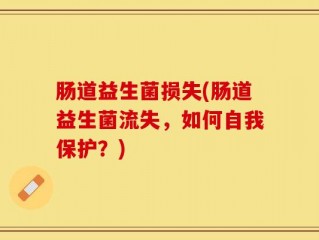 肠道益生菌损失(肠道益生菌流失，如何自我保护？)