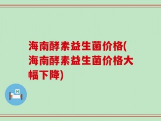 海南酵素益生菌价格(海南酵素益生菌价格大幅下降)