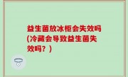 益生菌放冰柜会失效吗(冷藏会导致益生菌失效吗？)