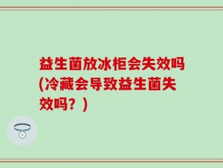 益生菌放冰柜会失效吗(冷藏会导致益生菌失效吗？)