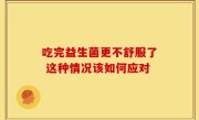 吃完益生菌更不舒服了 这种情况该如何应对