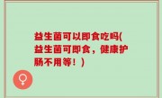 益生菌可以即食吃吗(益生菌可即食，健康护肠不用等！)