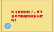 吃凉食就拉肚子，益生菌真的能帮你缓解困扰吗？