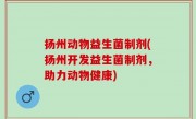 扬州动物益生菌制剂(扬州开发益生菌制剂，助力动物健康)