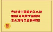光明益生菌酸奶怎么特别酸(光明益生菌酸奶怎么变得口感特别酸)