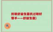 抗敏舒益生菌抗过敏好帮手——舒益生菌)