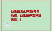 益生菌怎么开票(开票教程：益生菌开票详细流程。)