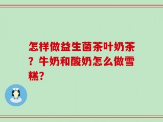 怎样做益生菌茶叶奶茶？牛奶和酸奶怎么做雪糕？