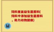 饲料里面益生菌原料(饲料中添加益生菌原料，助力动物健康)