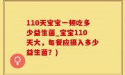110天宝宝一顿吃多少益生菌_宝宝110天大，每餐应摄入多少益生菌？)