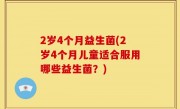 2岁4个月益生菌(2岁4个月儿童适合服用哪些益生菌？)