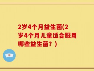 2岁4个月益生菌(2岁4个月儿童适合服用哪些益生菌？)