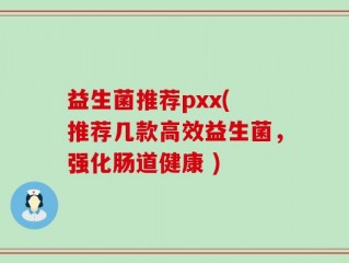 益生菌推荐pxx( 推荐几款高效益生菌，强化肠道健康 )