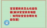 宝宝爱挑食怎么吃益生菌(解决宝宝挑食难题：如何给宝宝合理补充益生菌)