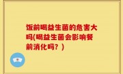 饭前喝益生菌的危害大吗(喝益生菌会影响餐前消化吗？)