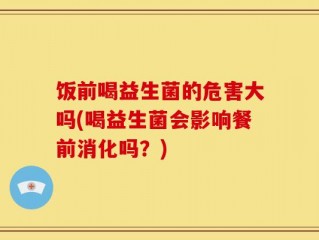饭前喝益生菌的危害大吗(喝益生菌会影响餐前消化吗？)