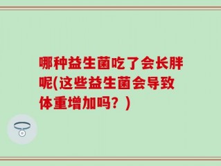 哪种益生菌吃了会长胖呢(这些益生菌会导致体重增加吗？)