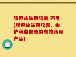 肠道益生菌胶囊 药用(肠道益生菌胶囊：维护肠道健康的有效药用产品)