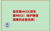 益生菌nb12(益生菌NB12：维护肠道健康的必备选择)