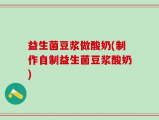 益生菌豆浆做酸奶(制作自制益生菌豆浆酸奶)