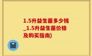 1.5升益生菌多少钱_1.5升益生菌价格及购买指南)