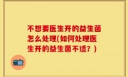 不想要医生开的益生菌怎么处理(如何处理医生开的益生菌不适？)