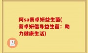 阿sa蔡卓妍益生菌(蔡卓妍倡导益生菌：助力健康生活)