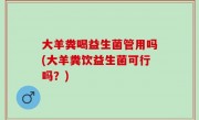 大羊粪喝益生菌管用吗(大羊粪饮益生菌可行吗？)