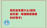 纽乐益生菌什么(纽乐益生菌：增强肠道健康的好帮手)