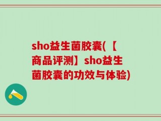 sho益生菌胶囊(【商品评测】sho益生菌胶囊的功效与体验)