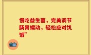 慢吃益生菌，完美调节肠胃蠕动，轻松应对饥饿”