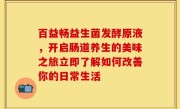 百益畅益生菌发酵原液，开启肠道养生的美味之旅立即了解如何改善你的日常生活