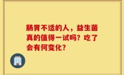 肠胃不适的人，益生菌真的值得一试吗？吃了会有何变化？