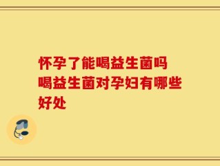 怀孕了能喝益生菌吗 喝益生菌对孕妇有哪些好处