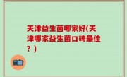 天津益生菌哪家好(天津哪家益生菌口碑最佳？)