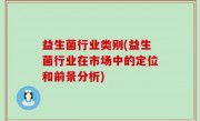 益生菌行业类别(益生菌行业在市场中的定位和前景分析)