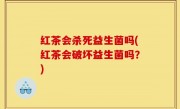 红茶会杀死益生菌吗(红茶会破坏益生菌吗？)