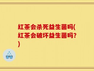 红茶会杀死益生菌吗(红茶会破坏益生菌吗？)
