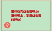 猫咪吃完益生菌喝水(猫咪喝水，享用益生菌的好处)