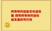 阿奇停药后能否吃益生菌 探究阿奇停药后吃益生菌的可行性