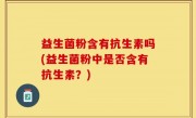益生菌粉含有抗生素吗(益生菌粉中是否含有抗生素？)