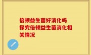倍顿益生菌好消化吗 探究倍顿益生菌消化相关情况