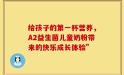 给孩子的第一杯营养，A2益生菌儿童奶粉带来的快乐成长体验”