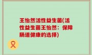王怡然活性益生菌(活性益生菌王怡然：保障肠道健康的选择)