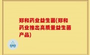 郑和药业益生菌(郑和药业推出高质量益生菌产品)
